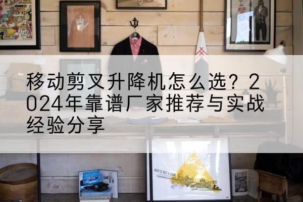 吉首升降平台厂家推荐-移动剪叉升降机怎么选?2024年靠谱厂家推荐与实战经验分享