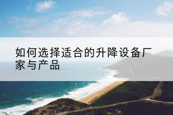吉首电动升降平台厂家-如何选择适合的升降设备厂家与产品