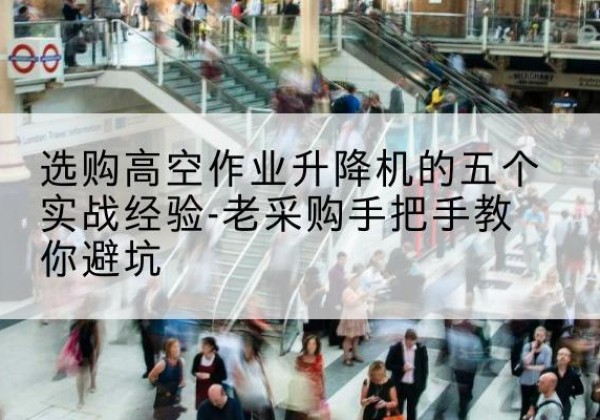 吉首高空作业升降机厂家-选购高空作业升降机的五个实战经验-老采购手把手教你避坑