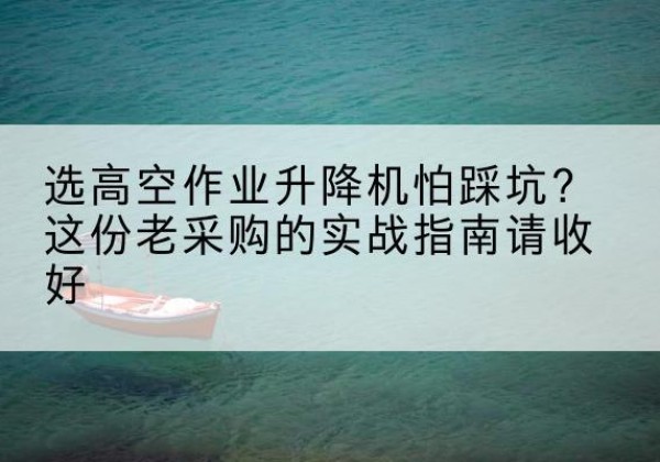 吉首高空作业升降机厂家推荐-选高空作业升降机怕踩坑？这份老采购的实战指南请收好