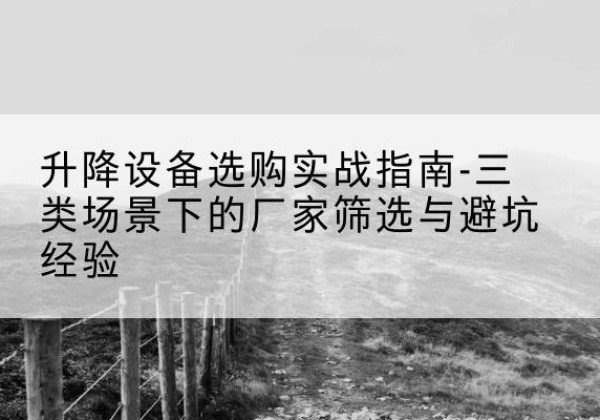 吉首移动式升降机厂家推荐-升降设备选购实战指南-三类场景下的厂家筛选与避坑经验