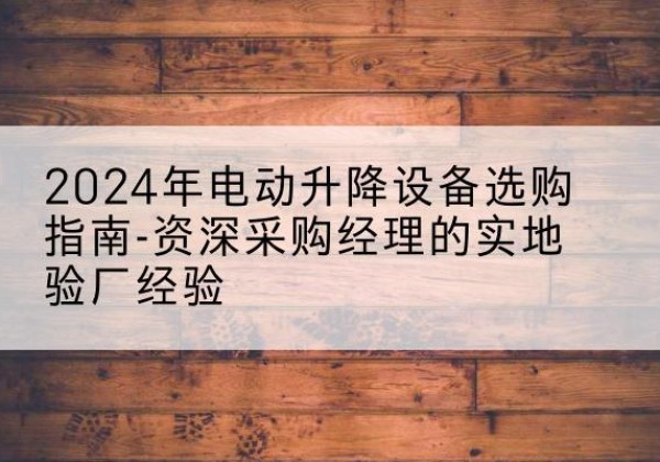 吉首电动剪叉升降平台厂家-2024年电动升降设备选购指南-资深采购经理的实地验厂经验