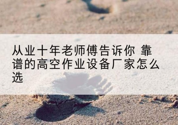 吉首高空作业升降机厂家推荐-从业十年老师傅告诉你 靠谱的高空作业设备厂家怎么选