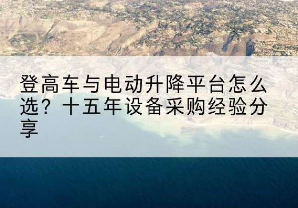 吉首登高车厂家厂家-登高车与电动升降平台怎么选？十五年设备采购经验分享