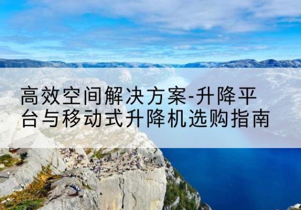 吉首升降平台厂家-*空间解决方案-升降平台与移动式升降机选购指南