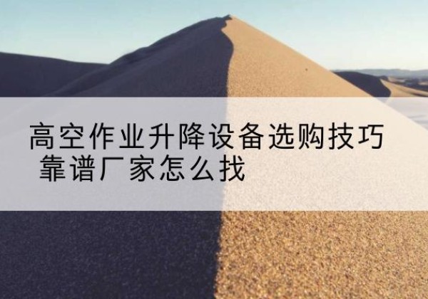 吉首电动升降平台厂家推荐-高空作业升降设备选购技巧 靠谱厂家怎么找