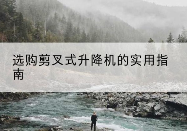 吉首剪叉式升降机怎么选-选购剪叉式升降机的实用指南