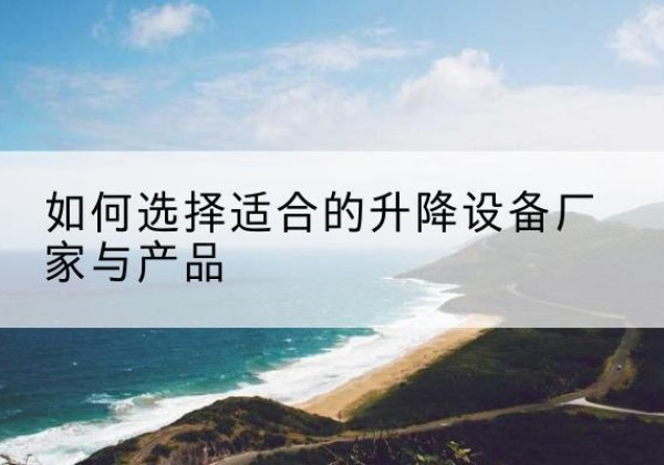 吉首电动升降平台厂家-如何选择适合的升降设备厂家与产品